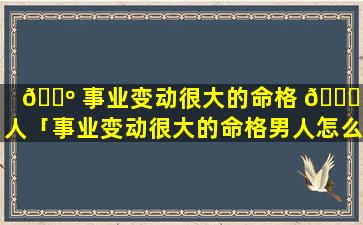 🐺 事业变动很大的命格 🐘 男人「事业变动很大的命格男人怎么办」
